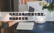 马夫拉主场战胜莫尔西亚，保级前景乐观