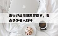 嘉兴迎战南阳志在南方，看点多多引人期待