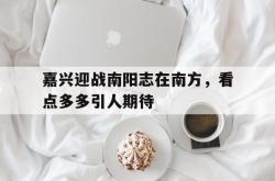 嘉兴迎战南阳志在南方，看点多多引人期待